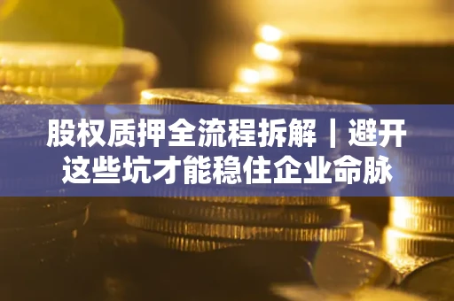 武汉股权质押全流程拆解｜避开这些坑才能稳住企业命脉