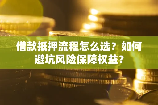 武汉借款抵押流程怎么选？如何避坑风险保障权益？
