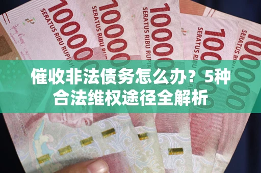 武汉催收非法债务怎么办？5种合法维权途径全解析