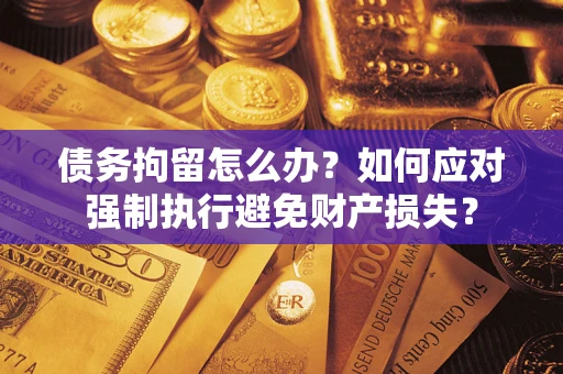 武汉债务拘留怎么办？如何应对强制执行避免财产损失？