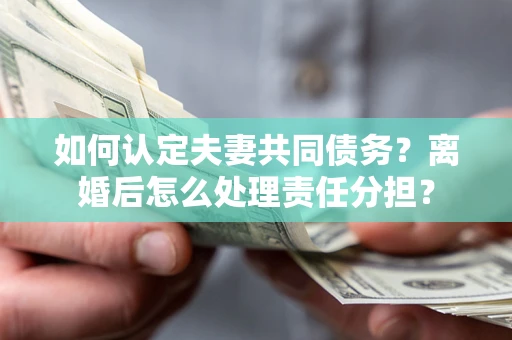 武汉如何认定夫妻共同债务？离婚后怎么处理责任分担？