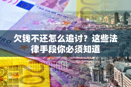 武汉欠钱不还怎么追讨？这些法律手段你必须知道