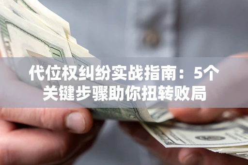 武汉代位权纠纷实战指南：5个关键步骤助你扭转败局