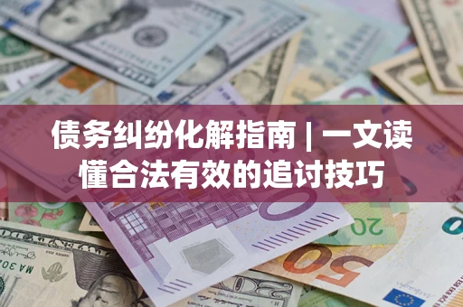 武汉债务纠纷化解指南 | 一文读懂合法有效的追讨技巧