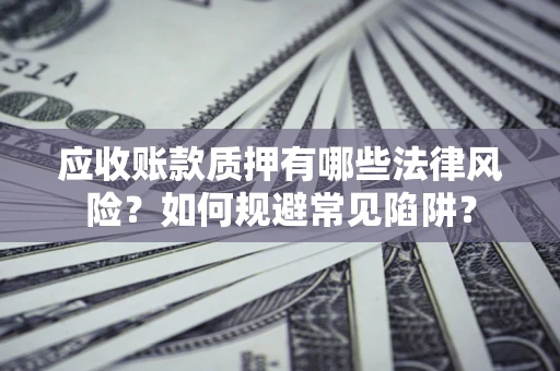 武汉应收账款质押有哪些法律风险？如何规避常见陷阱？