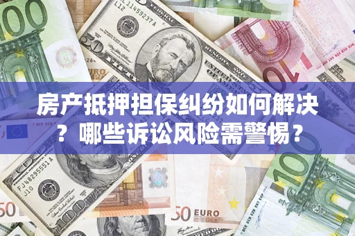 武汉房产抵押担保纠纷如何解决？哪些诉讼风险需警惕？
