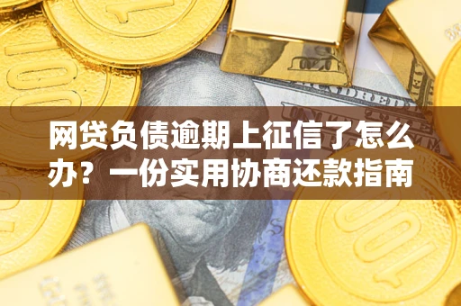 武汉网贷负债逾期上征信了怎么办？一份实用协商还款指南请收好