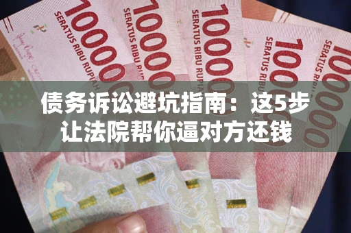 武汉债务诉讼避坑指南：这5步让法院帮你逼对方还钱