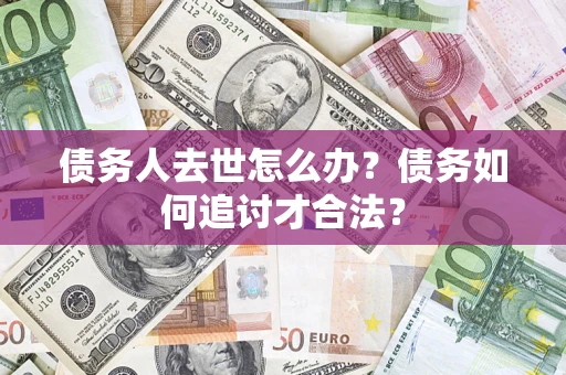 武汉债务人去世怎么办？债务如何追讨才合法？
