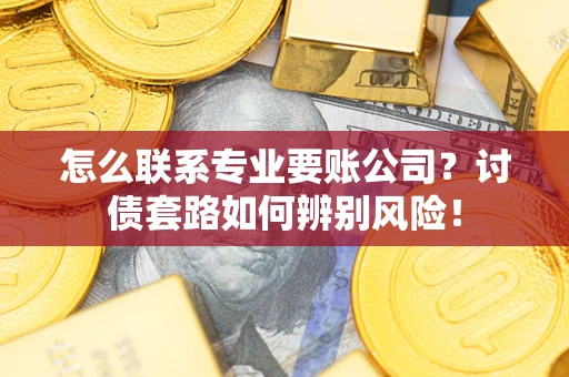 武汉怎么联系专业要账公司？讨债套路如何辨别风险！