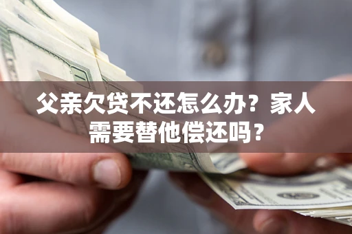 武汉父亲欠贷不还怎么办？家人需要替他偿还吗？