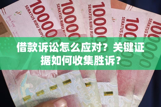 武汉借款诉讼怎么应对？关键证据如何收集胜诉？