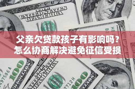 武汉父亲欠贷款孩子有影响吗？怎么协商解决避免征信受损？