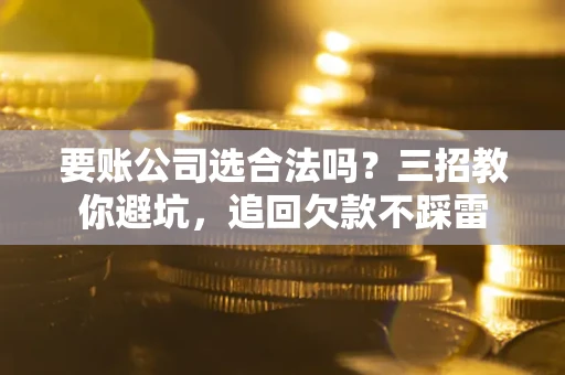 武汉要账公司选合法吗？三招教你避坑，追回欠款不踩雷