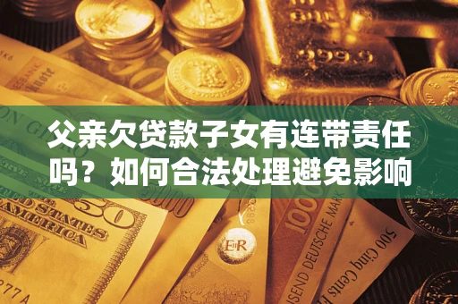 武汉父亲欠贷款子女有连带责任吗？如何合法处理避免影响？