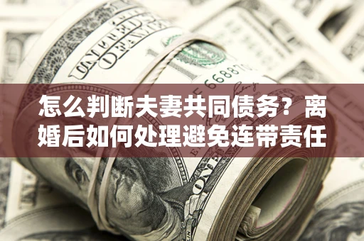 武汉怎么判断夫妻共同债务？离婚后如何处理避免连带责任？