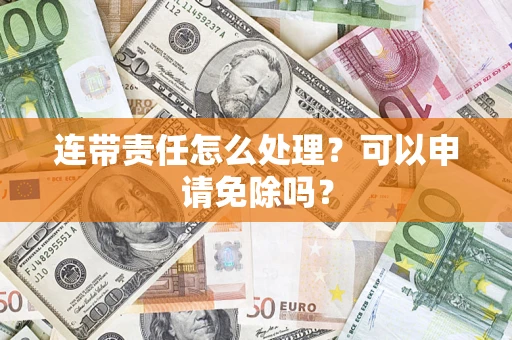 武汉连带责任怎么处理？可以申请免除吗？