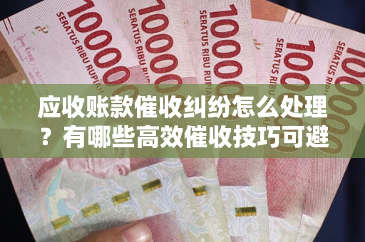 武汉应收账款催收纠纷怎么处理？有哪些高效催收技巧可避免坏账？