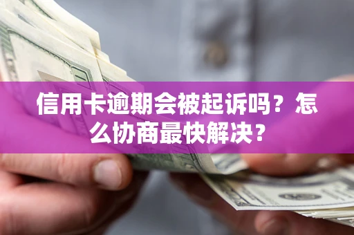 武汉信用卡逾期会被起诉吗？怎么协商最快解决？