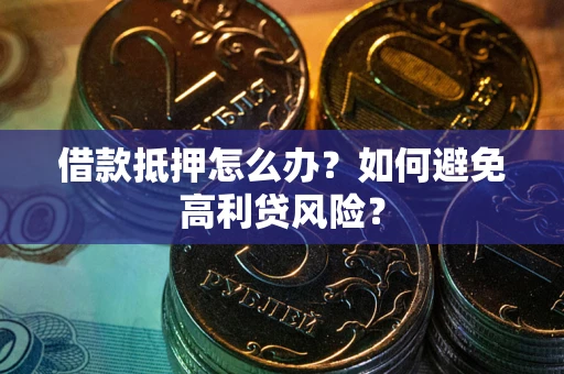 武汉借款抵押怎么办？如何避免高利贷风险？