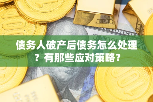 武汉债务人破产后债务怎么处理？有那些应对策略？
