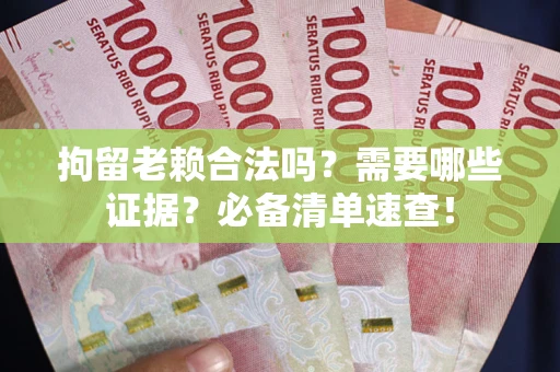 武汉拘留老赖合法吗？需要哪些证据？必备清单速查！