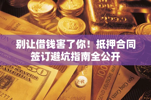 武汉别让借钱害了你！抵押合同签订避坑指南全公开