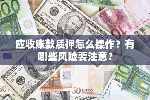 武汉应收账款质押怎么操作？有哪些风险要注意？