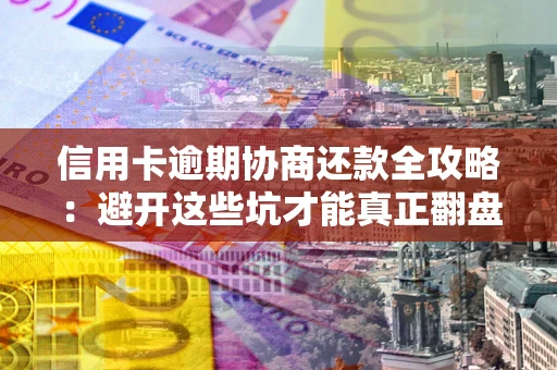 武汉信用卡逾期协商还款全攻略：避开这些坑才能真正翻盘