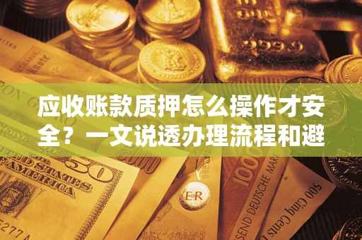 武汉应收账款质押怎么操作才安全？一文说透办理流程和避险绝招