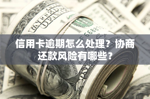 武汉信用卡逾期怎么处理？协商还款风险有哪些？